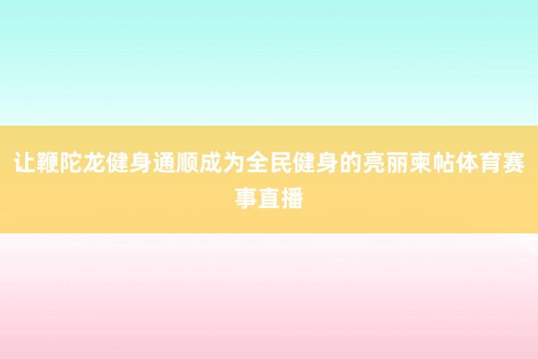 让鞭陀龙健身通顺成为全民健身的亮丽柬帖体育赛事直播