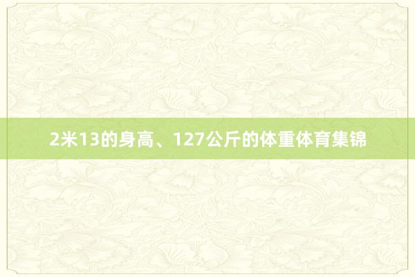 2米13的身高、127公斤的体重体育集锦