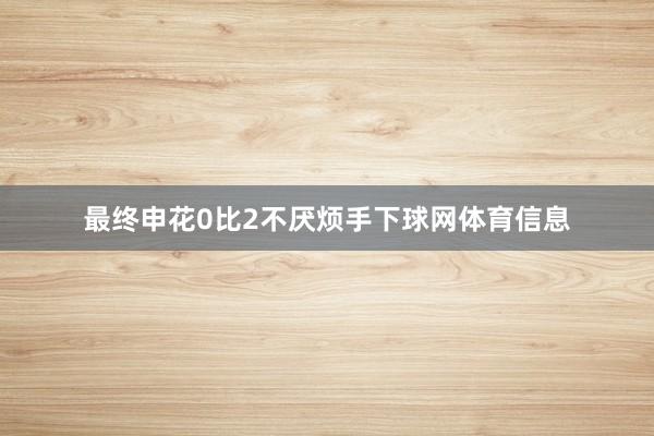 最终申花0比2不厌烦手下球网体育信息
