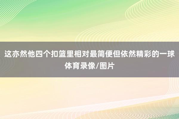 这亦然他四个扣篮里相对最简便但依然精彩的一球体育录像/图片