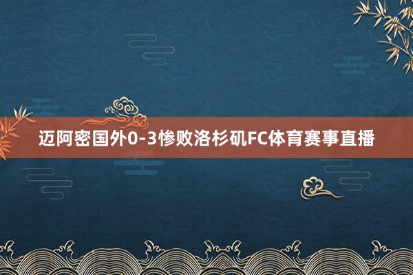 迈阿密国外0-3惨败洛杉矶FC体育赛事直播