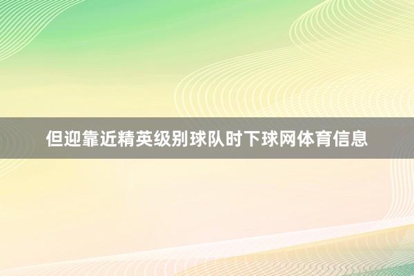 但迎靠近精英级别球队时下球网体育信息