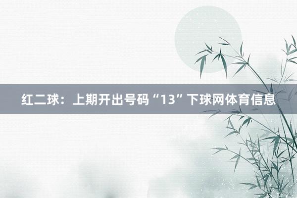 红二球：上期开出号码“13”下球网体育信息
