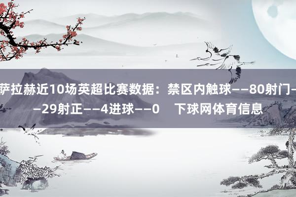 萨拉赫近10场英超比赛数据：禁区内触球——80射门——29射正——4进球——0    下球网体育信息