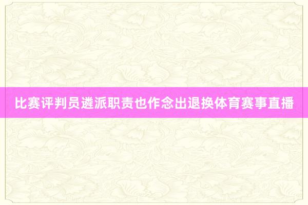 比赛评判员遴派职责也作念出退换体育赛事直播